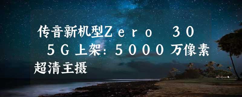 传音新机型Zero 30 5G上架：5000万像素超清主摄