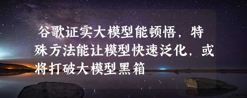 谷歌证实大模型能顿悟，特殊方法能让模型快速泛化，或将打破大模型黑箱