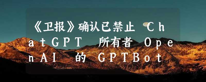 《卫报》确认已禁止 ChatGPT 所有者 OpenAI 的 GPTBot 爬虫抓取其内容