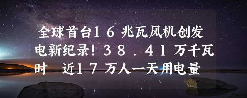 全球首台16兆瓦风机创发电新纪录！38.41万千瓦时 近17万人一天用电量