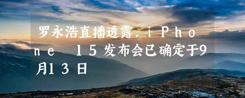 罗永浩直播透露，iPhone 15发布会已确定于9月13日