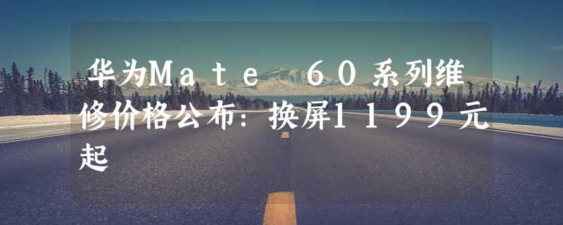 华为Mate 60系列维修价格公布：换屏1199元起