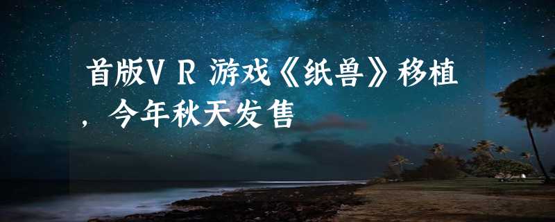 首版VR游戏《纸兽》移植，今年秋天发售