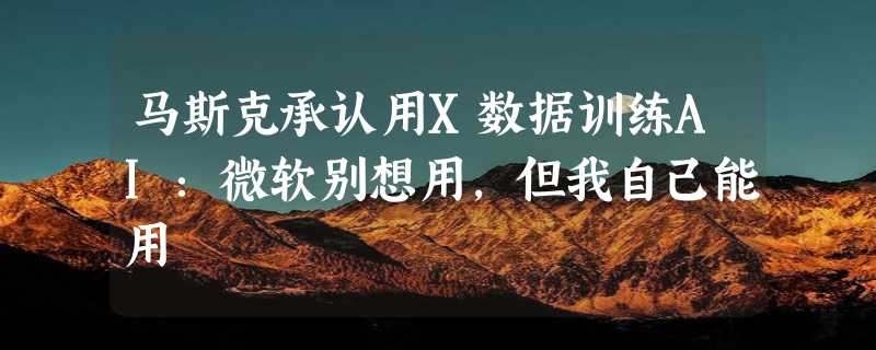 马斯克承认用X数据训练AI：微软别想用，但我自己能用