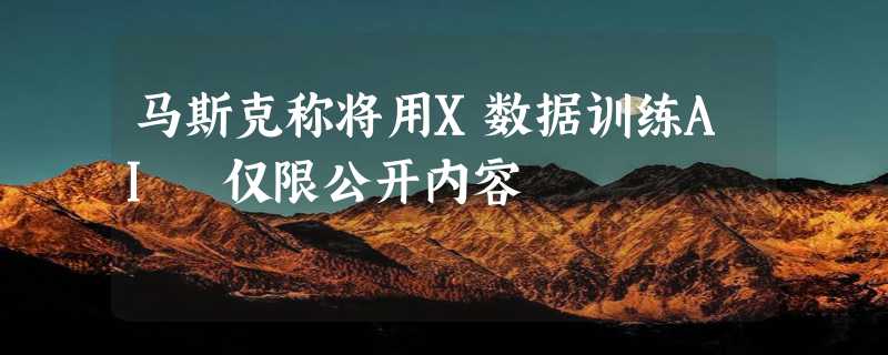 马斯克称将用X数据训练AI 仅限公开内容