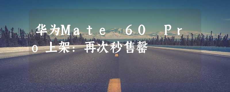 华为Mate 60 Pro上架：再次秒售罄