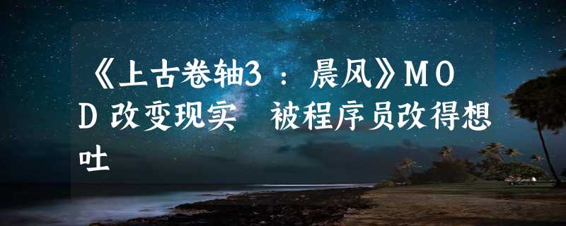 《上古卷轴3：晨风》MOD改变现实 被程序员改得想吐