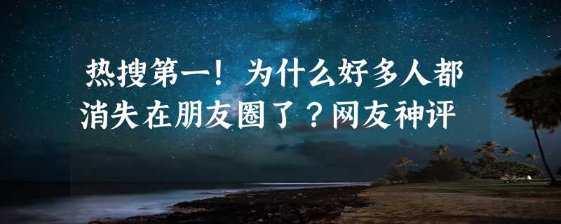 热搜第一！为什么好多人都消失在朋友圈了？网友神评