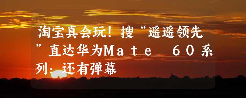 淘宝真会玩！搜“遥遥领先”直达华为Mate 60系列：还有弹幕