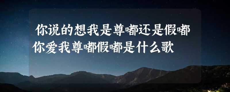 你说的想我是尊嘟还是假嘟你爱我尊嘟假嘟是什么歌