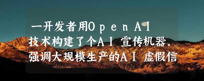 一开发者用OpenAI 技术构建了个AI宣传机器，强调大规模生产的AI虚假信息危险性