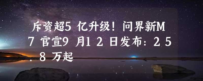 斥资超5亿升级！问界新M7官宣9月12日发布：25.8万起