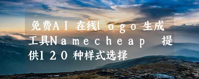 免费AI在线logo生成工具Namecheap 提供120种样式选择