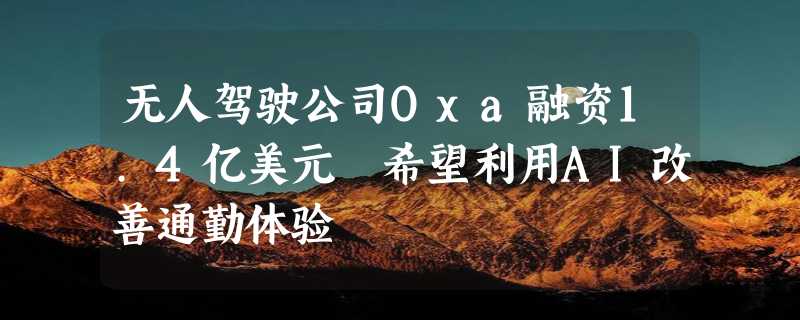 无人驾驶公司Oxa融资1.4亿美元 希望利用AI改善通勤体验