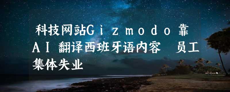 科技网站Gizmodo靠AI翻译西班牙语内容 员工集体失业