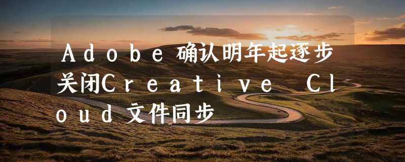 Adobe确认明年起逐步关闭Creative Cloud文件同步