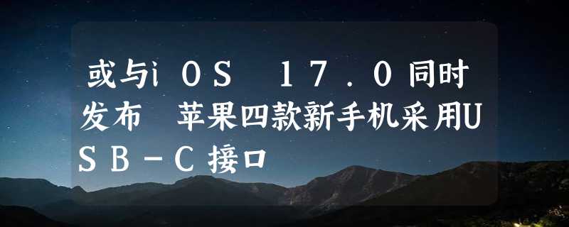 或与iOS 17.0同时发布 苹果四款新手机采用USB-C接口