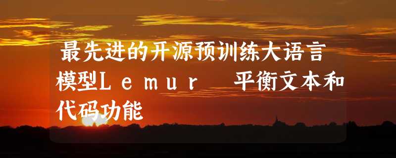 最先进的开源预训练大语言模型Lemur 平衡文本和代码功能