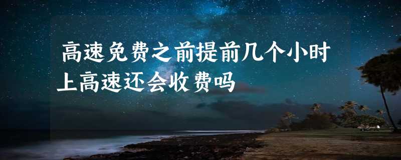 高速免费之前提前几个小时上高速还会收费吗