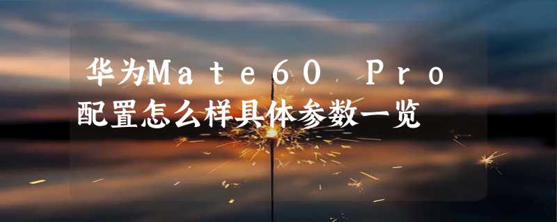 华为Mate60 Pro配置怎么样具体参数一览