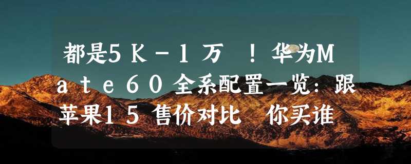 都是5K-1万 ！华为Mate60全系配置一览：跟苹果15售价对比 你买谁