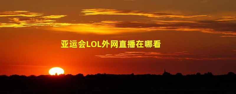 亚运会LOL外网直播在哪看