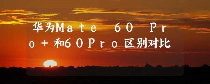 华为Mate 60 Pro+和60Pro区别对比