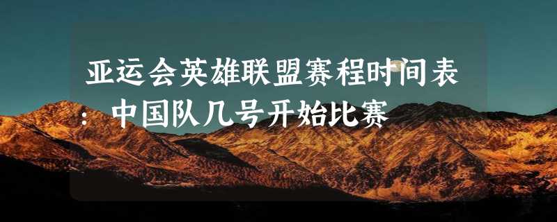 亚运会英雄联盟赛程时间表：中国队几号开始比赛