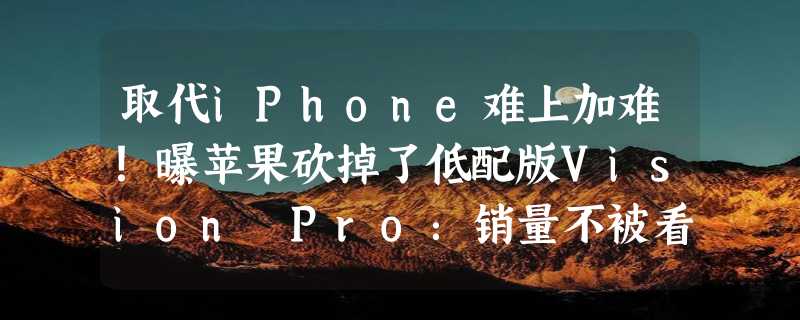 取代iPhone难上加难！曝苹果砍掉了低配版Vision Pro：销量不被看好