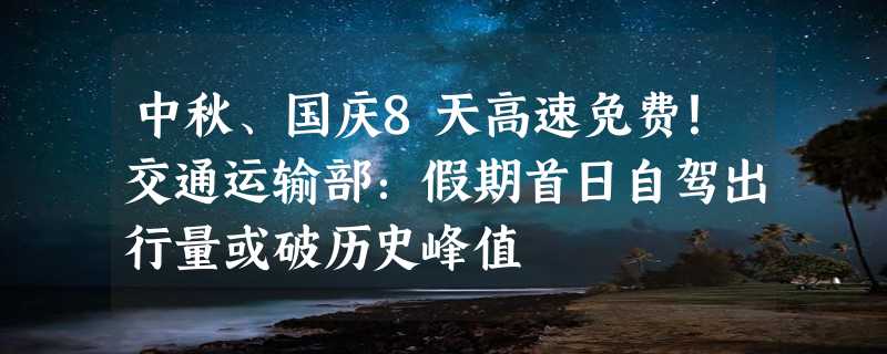 中秋、国庆8天高速免费！交通运输部：假期首日自驾出行量或破历史峰值