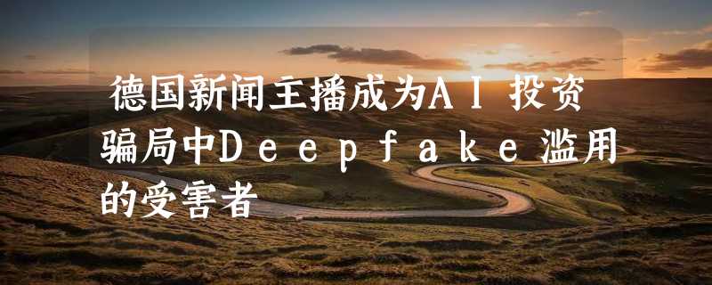 德国新闻主播成为AI投资骗局中Deepfake滥用的受害者