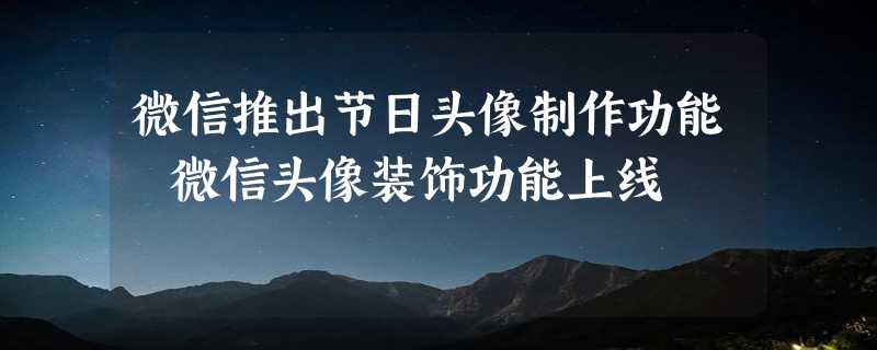 微信推出节日头像制作功能 微信头像装饰功能上线