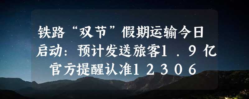 铁路“双节”假期运输今日启动：预计发送旅客1.9亿 官方提醒认准12306