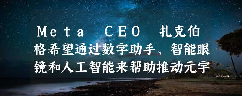 Meta CEO 扎克伯格希望通过数字助手、智能眼镜和人工智能来帮助推动元宇宙