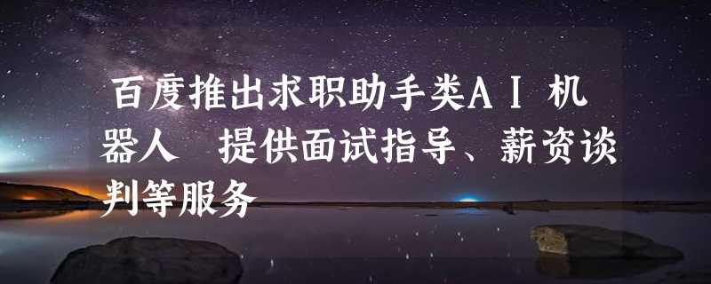 百度推出求职助手类AI机器人 提供面试指导、薪资谈判等服务