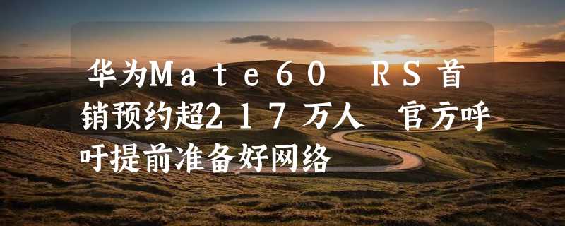 华为Mate60 RS首销预约超217万人 官方呼吁提前准备好网络