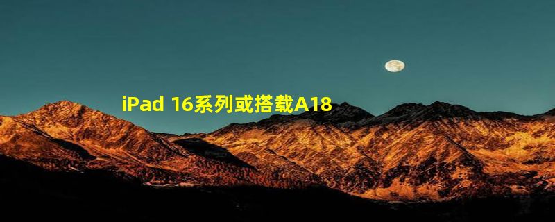 iPad 16系列或搭载A18芯片 台积电第二代3纳米工艺