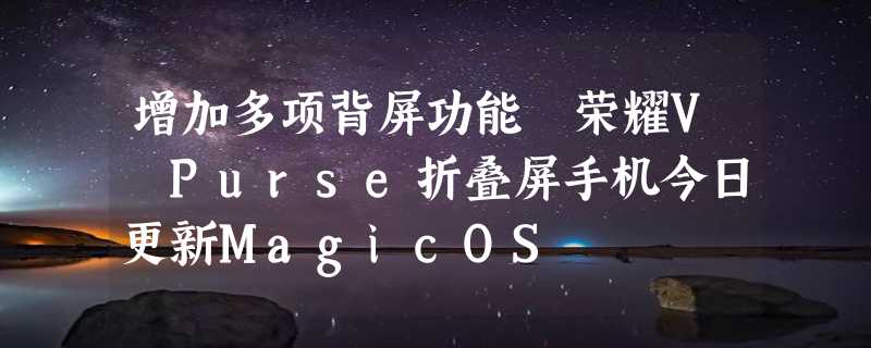 增加多项背屏功能 荣耀V Purse折叠屏手机今日更新MagicOS