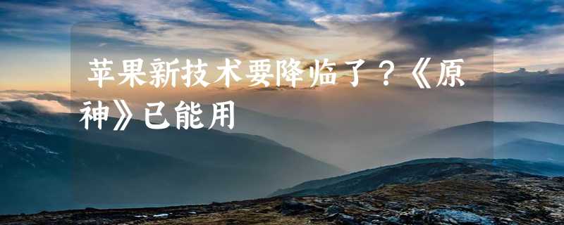 苹果新技术要降临了？《原神》已能用