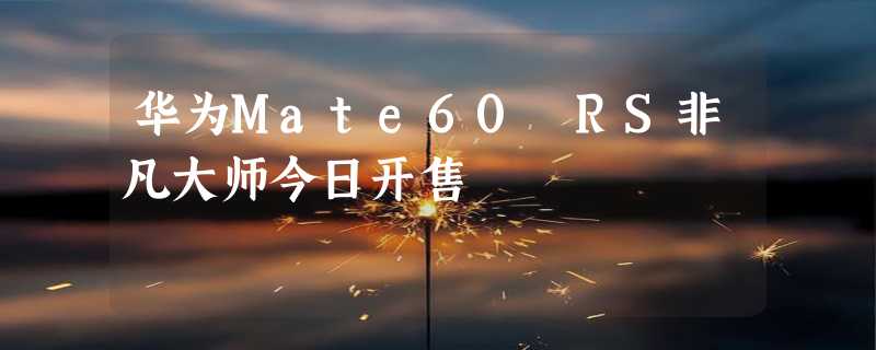 华为Mate60 RS非凡大师今日开售