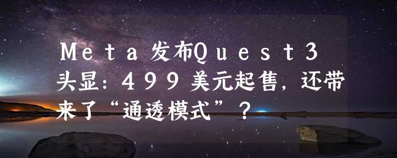 Meta发布Quest3头显：499美元起售，还带来了“通透模式”？