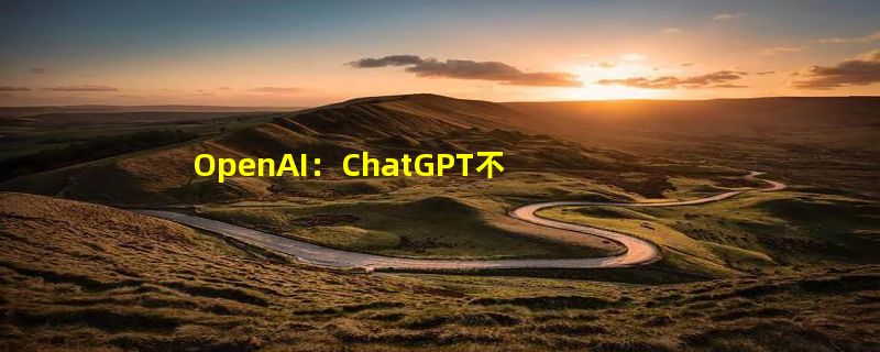 OpenAI：ChatGPT不再局限于2021年前的数据 可浏览互联网