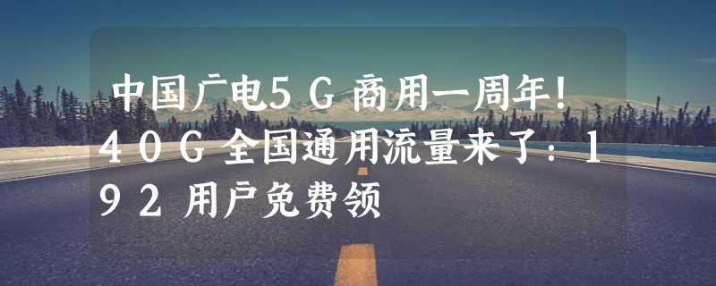 中国广电5G商用一周年！40G全国通用流量来了：192用户免费领