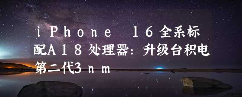 iPhone 16全系标配A18处理器：升级台积电第二代3nm