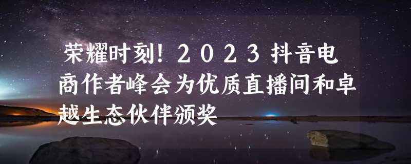 荣耀时刻！2023抖音电商作者峰会为优质直播间和卓越生态伙伴颁奖