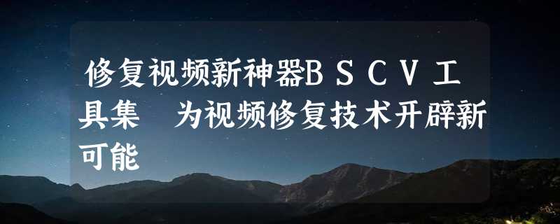 修复视频新神器BSCV工具集 为视频修复技术开辟新可能