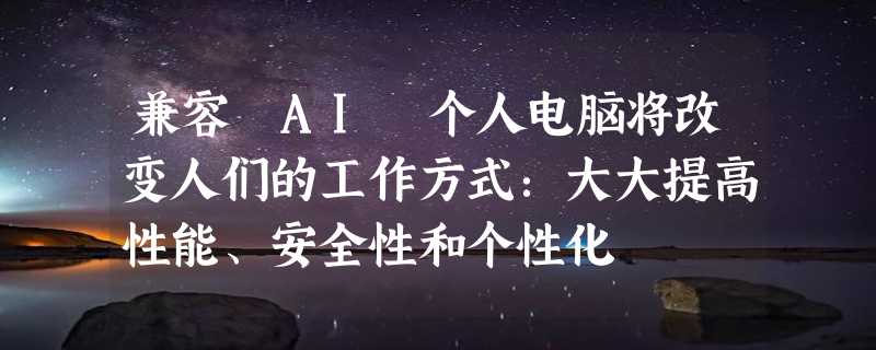 兼容 AI 个人电脑将改变人们的工作方式：大大提高性能、安全性和个性化