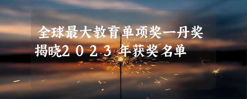 全球最大教育单项奖一丹奖揭晓2023年获奖名单