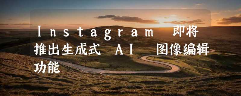 Instagram 即将推出生成式 AI 图像编辑功能