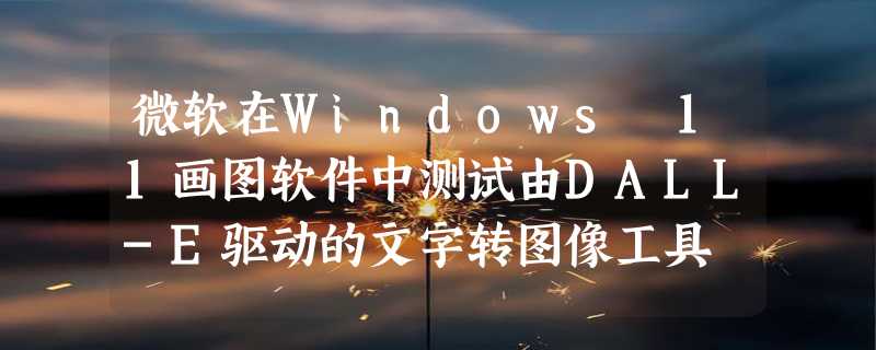 微软在Windows 11画图软件中测试由DALL-E驱动的文字转图像工具